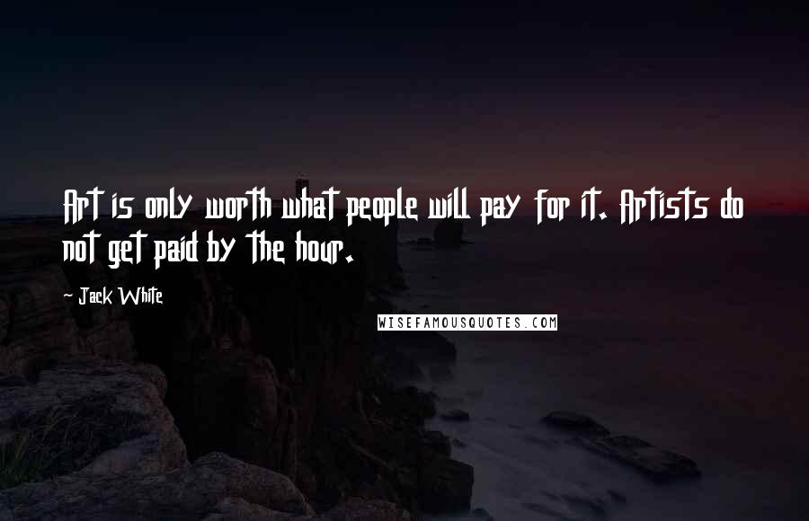 Jack White Quotes: Art is only worth what people will pay for it. Artists do not get paid by the hour.