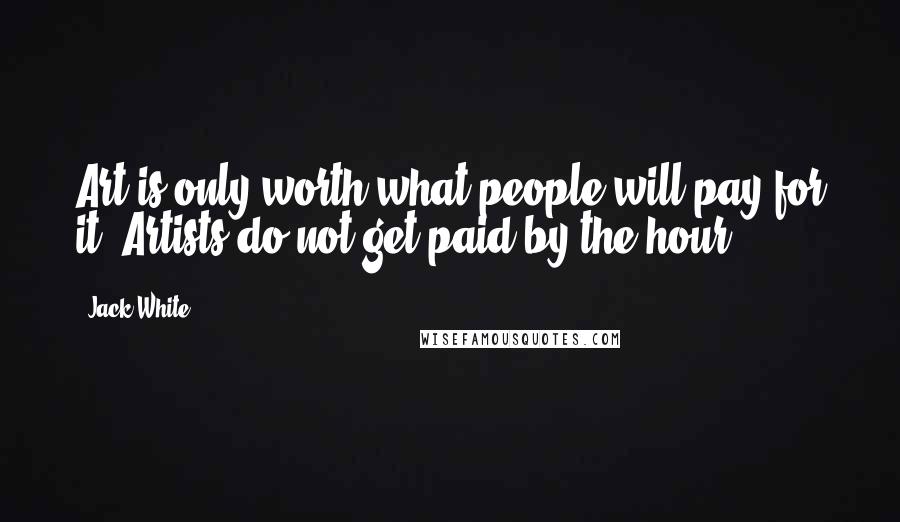 Jack White Quotes: Art is only worth what people will pay for it. Artists do not get paid by the hour.