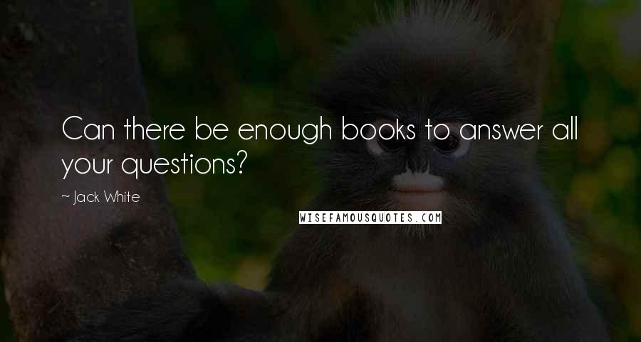 Jack White Quotes: Can there be enough books to answer all your questions?