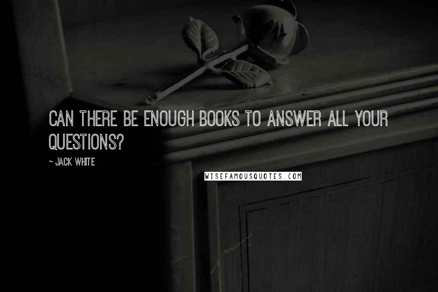 Jack White Quotes: Can there be enough books to answer all your questions?
