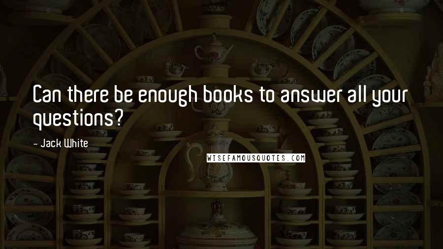 Jack White Quotes: Can there be enough books to answer all your questions?