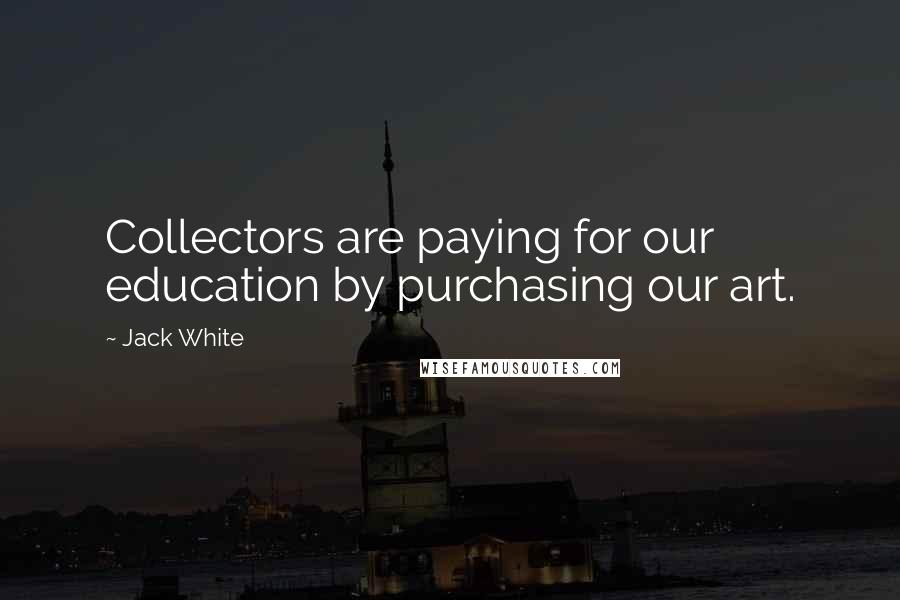 Jack White Quotes: Collectors are paying for our education by purchasing our art.