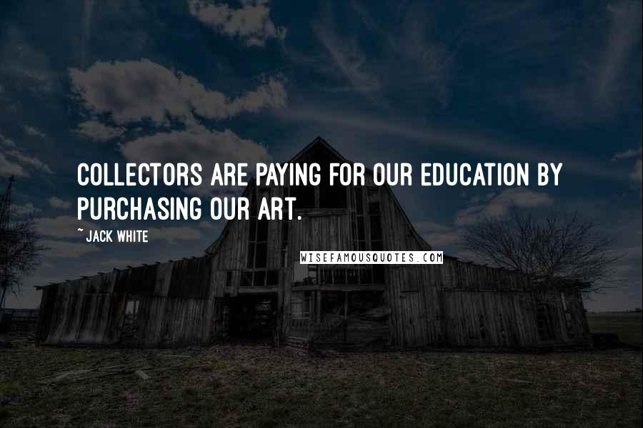 Jack White Quotes: Collectors are paying for our education by purchasing our art.