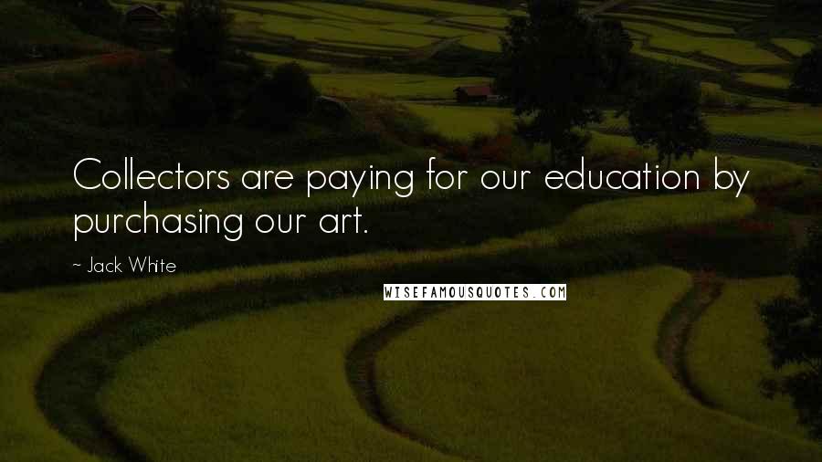 Jack White Quotes: Collectors are paying for our education by purchasing our art.