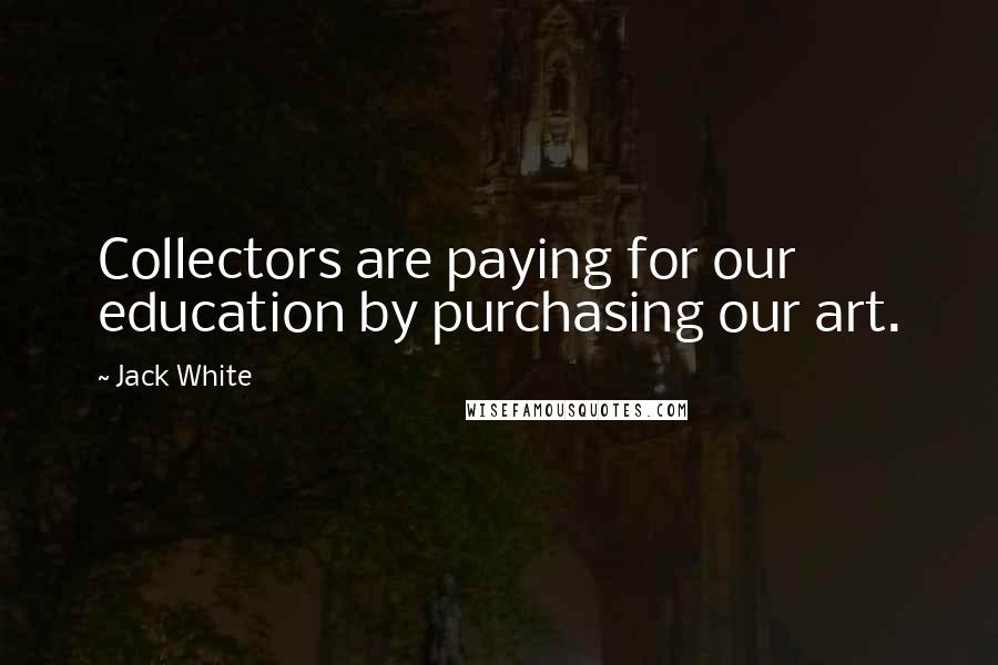 Jack White Quotes: Collectors are paying for our education by purchasing our art.