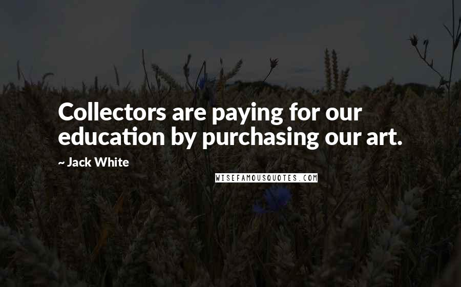 Jack White Quotes: Collectors are paying for our education by purchasing our art.