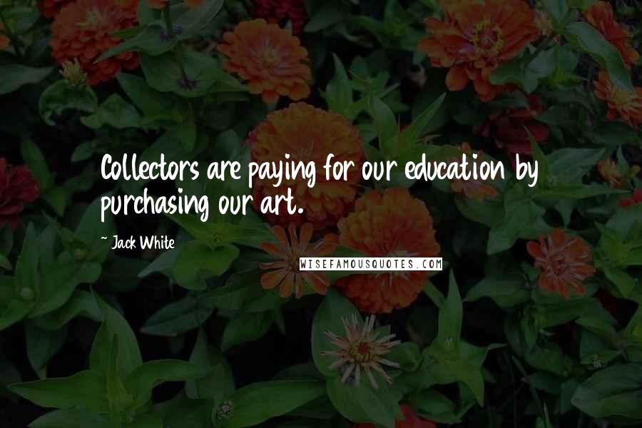 Jack White Quotes: Collectors are paying for our education by purchasing our art.