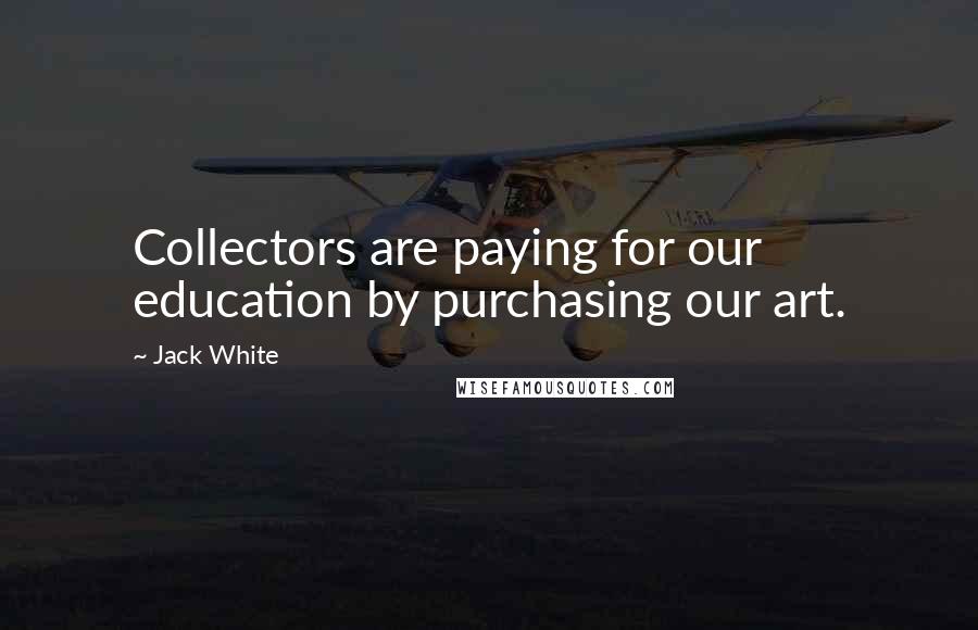 Jack White Quotes: Collectors are paying for our education by purchasing our art.