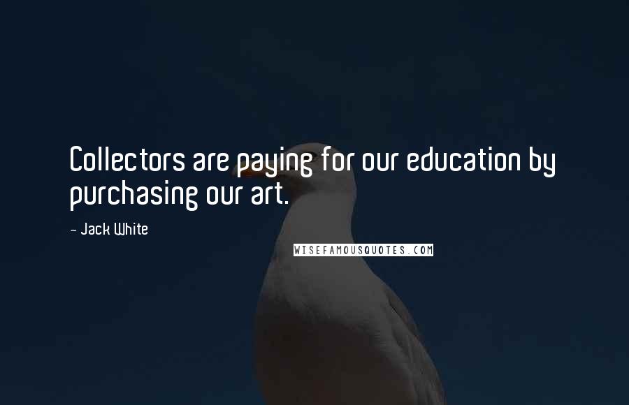 Jack White Quotes: Collectors are paying for our education by purchasing our art.