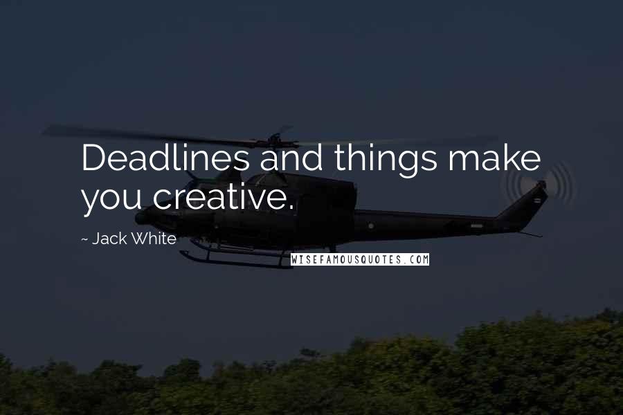 Jack White Quotes: Deadlines and things make you creative.