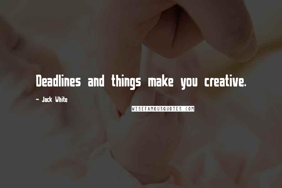 Jack White Quotes: Deadlines and things make you creative.