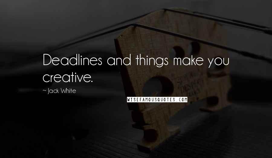 Jack White Quotes: Deadlines and things make you creative.