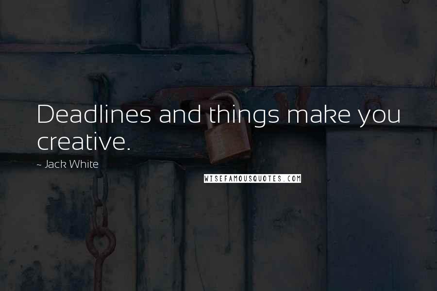 Jack White Quotes: Deadlines and things make you creative.