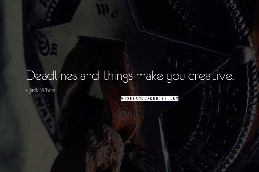 Jack White Quotes: Deadlines and things make you creative.