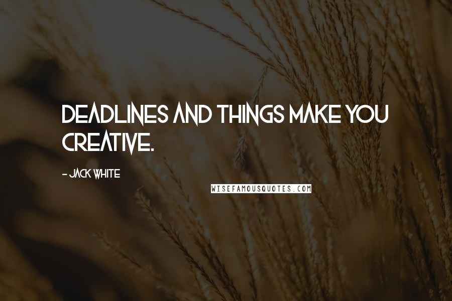 Jack White Quotes: Deadlines and things make you creative.