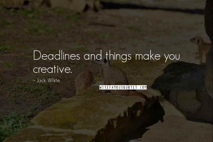 Jack White Quotes: Deadlines and things make you creative.