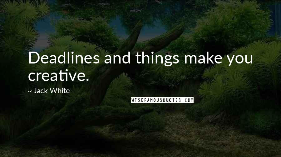 Jack White Quotes: Deadlines and things make you creative.