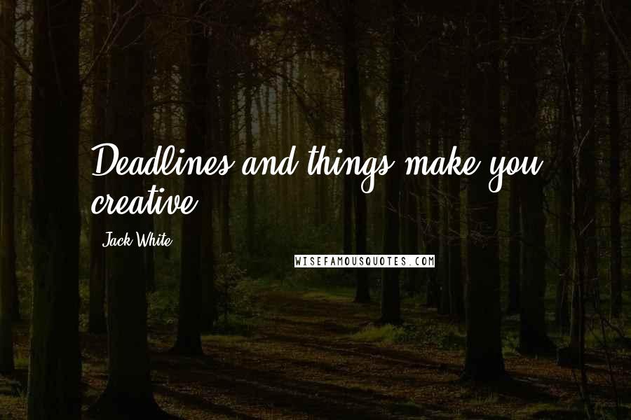 Jack White Quotes: Deadlines and things make you creative.