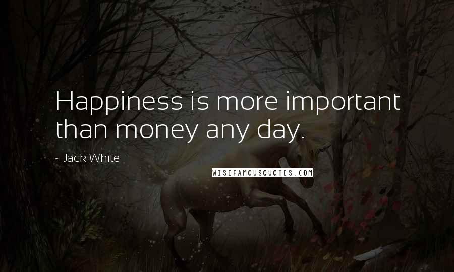 Jack White Quotes: Happiness is more important than money any day.