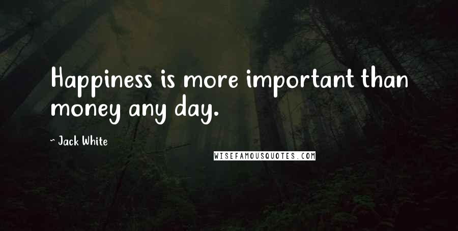 Jack White Quotes: Happiness is more important than money any day.