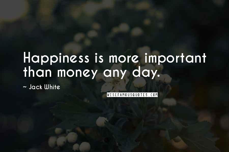 Jack White Quotes: Happiness is more important than money any day.