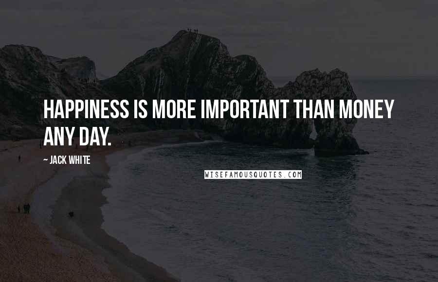 Jack White Quotes: Happiness is more important than money any day.
