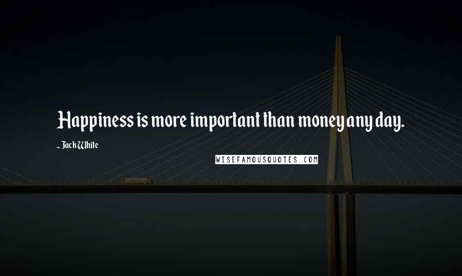 Jack White Quotes: Happiness is more important than money any day.