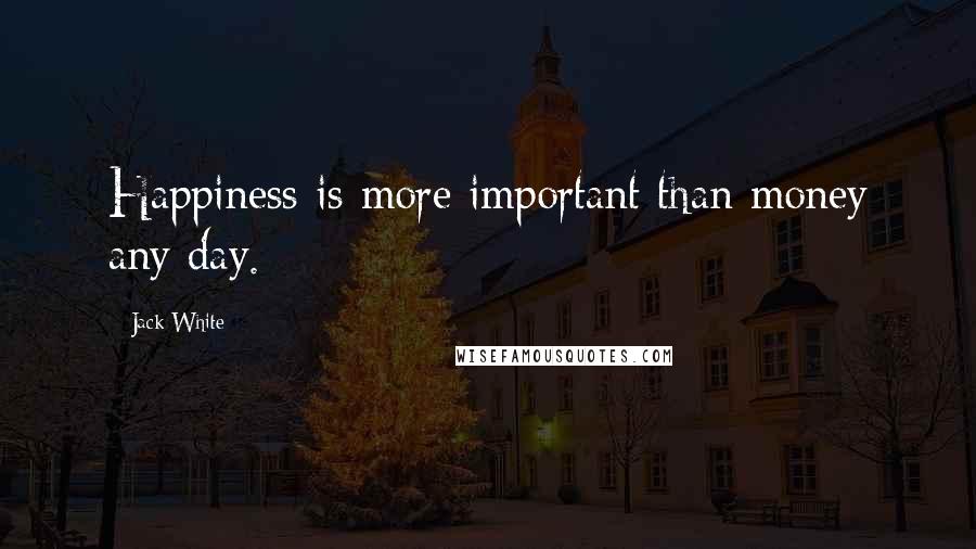 Jack White Quotes: Happiness is more important than money any day.