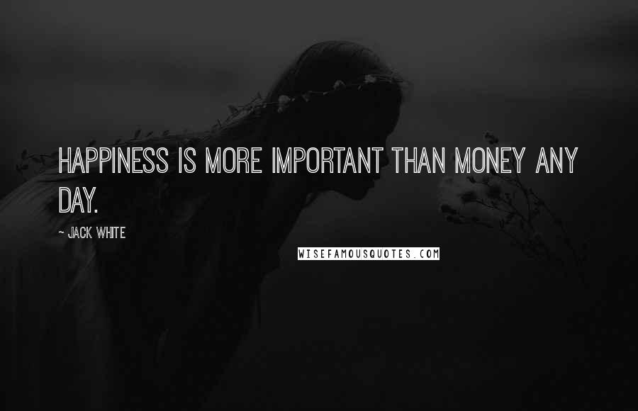 Jack White Quotes: Happiness is more important than money any day.