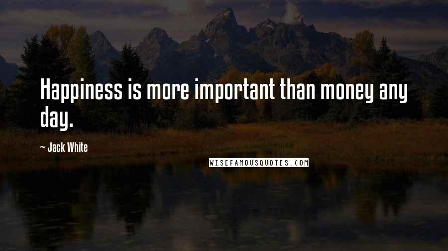 Jack White Quotes: Happiness is more important than money any day.