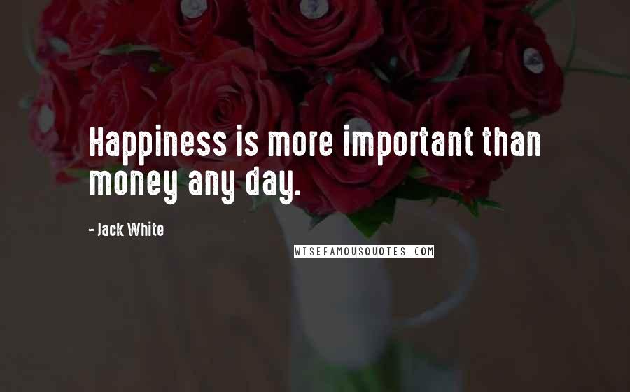 Jack White Quotes: Happiness is more important than money any day.