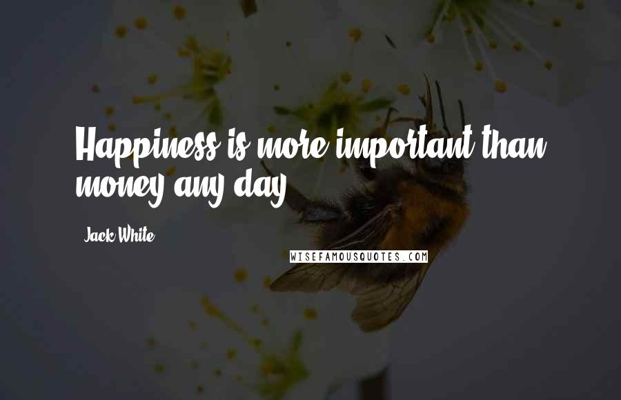 Jack White Quotes: Happiness is more important than money any day.