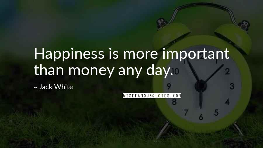 Jack White Quotes: Happiness is more important than money any day.