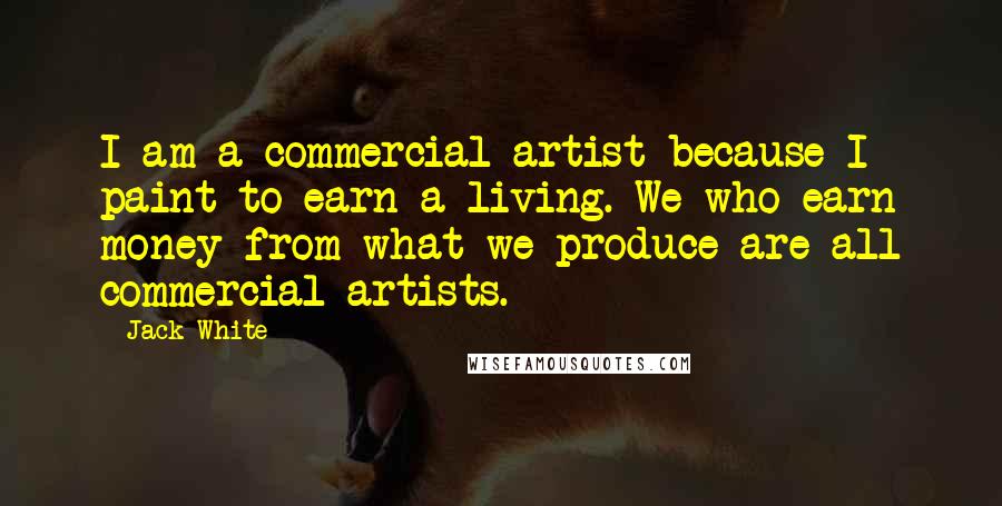 Jack White Quotes: I am a commercial artist because I paint to earn a living. We who earn money from what we produce are all commercial artists.