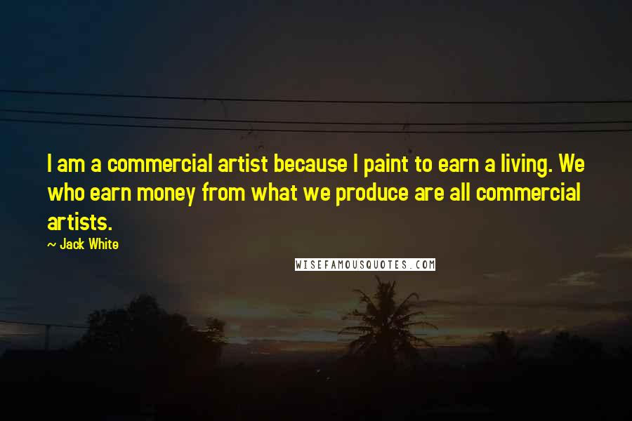 Jack White Quotes: I am a commercial artist because I paint to earn a living. We who earn money from what we produce are all commercial artists.