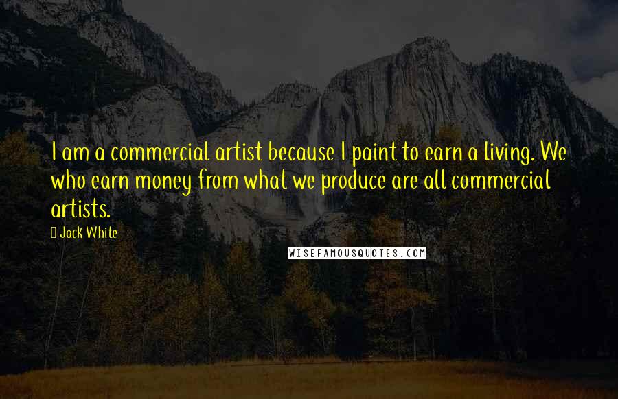 Jack White Quotes: I am a commercial artist because I paint to earn a living. We who earn money from what we produce are all commercial artists.
