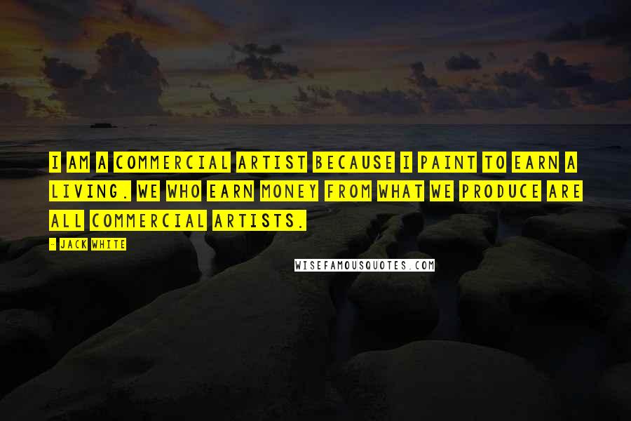 Jack White Quotes: I am a commercial artist because I paint to earn a living. We who earn money from what we produce are all commercial artists.