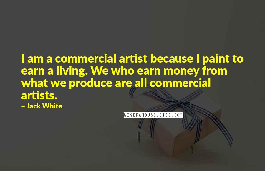 Jack White Quotes: I am a commercial artist because I paint to earn a living. We who earn money from what we produce are all commercial artists.