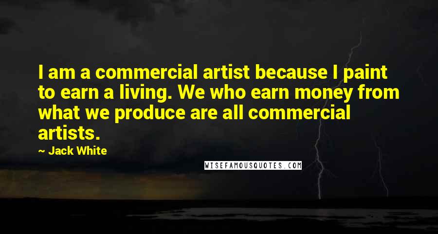 Jack White Quotes: I am a commercial artist because I paint to earn a living. We who earn money from what we produce are all commercial artists.