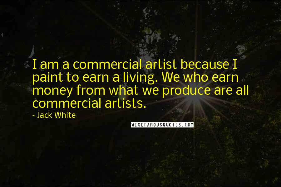 Jack White Quotes: I am a commercial artist because I paint to earn a living. We who earn money from what we produce are all commercial artists.