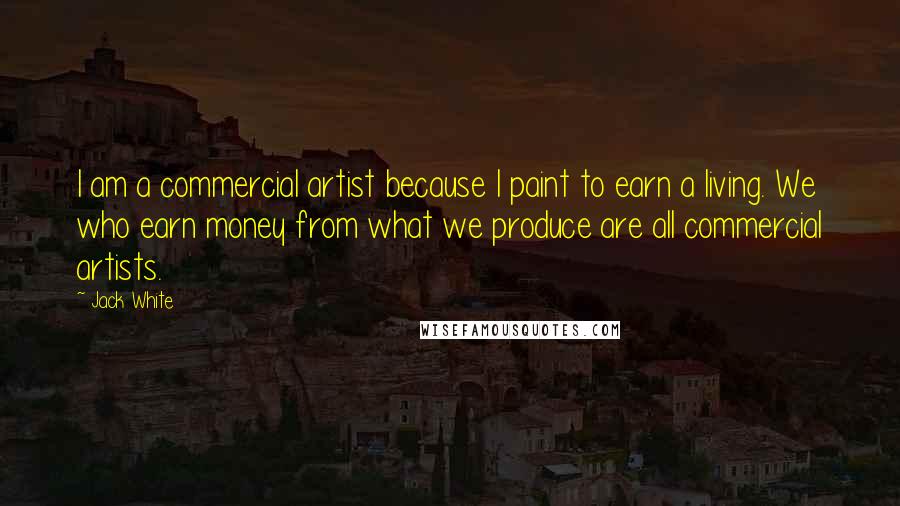 Jack White Quotes: I am a commercial artist because I paint to earn a living. We who earn money from what we produce are all commercial artists.