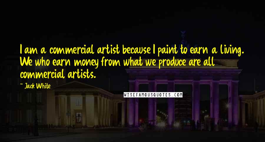 Jack White Quotes: I am a commercial artist because I paint to earn a living. We who earn money from what we produce are all commercial artists.