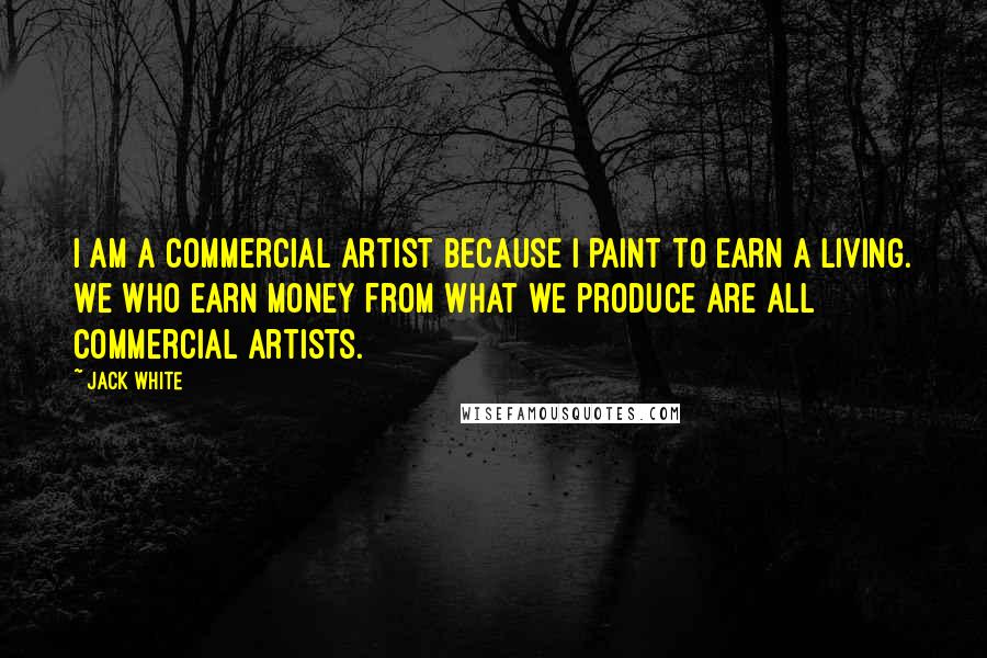 Jack White Quotes: I am a commercial artist because I paint to earn a living. We who earn money from what we produce are all commercial artists.