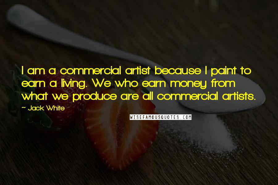 Jack White Quotes: I am a commercial artist because I paint to earn a living. We who earn money from what we produce are all commercial artists.