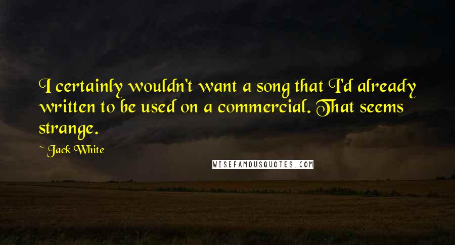 Jack White Quotes: I certainly wouldn't want a song that I'd already written to be used on a commercial. That seems strange.