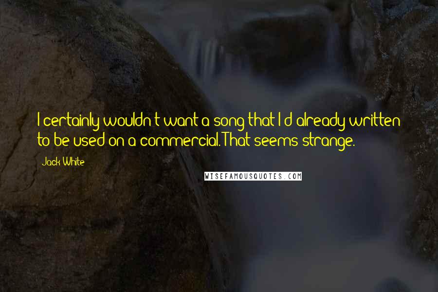 Jack White Quotes: I certainly wouldn't want a song that I'd already written to be used on a commercial. That seems strange.