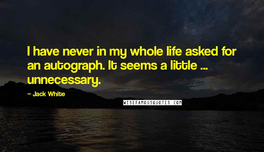 Jack White Quotes: I have never in my whole life asked for an autograph. It seems a little ... unnecessary.