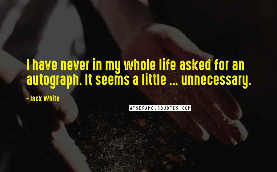 Jack White Quotes: I have never in my whole life asked for an autograph. It seems a little ... unnecessary.