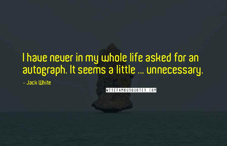 Jack White Quotes: I have never in my whole life asked for an autograph. It seems a little ... unnecessary.