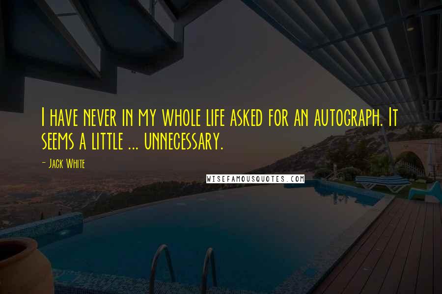 Jack White Quotes: I have never in my whole life asked for an autograph. It seems a little ... unnecessary.